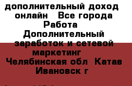 дополнительный доход  онлайн - Все города Работа » Дополнительный заработок и сетевой маркетинг   . Челябинская обл.,Катав-Ивановск г.